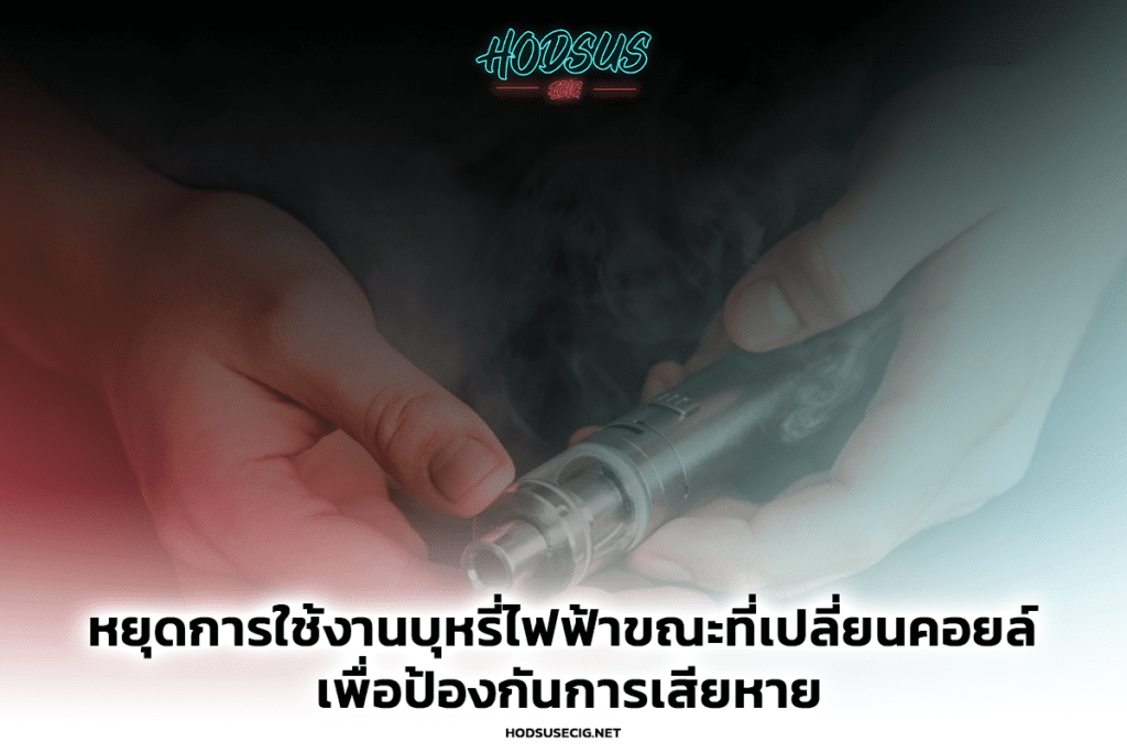 หยุดการใช้งานบุหรี่ไฟฟ้าขณะที่เปลี่ยนคอยล์ เพื่อป้องกันการเสียหาย